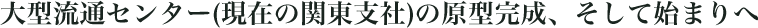 大型流通センター(現在の関東支社)の原型完成、そして始まりへ