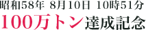 昭和58年 8月10日 10時51分 100万トン達成記念